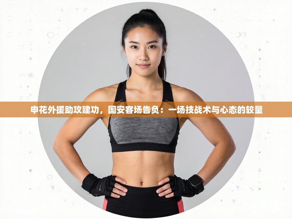 申花外援助攻建功,国安客场告负:一场技战术与心态的较量 第1张