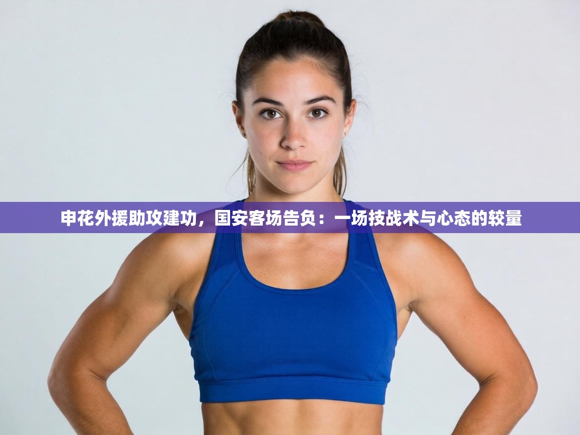 申花外援助攻建功,国安客场告负:一场技战术与心态的较量 第2张