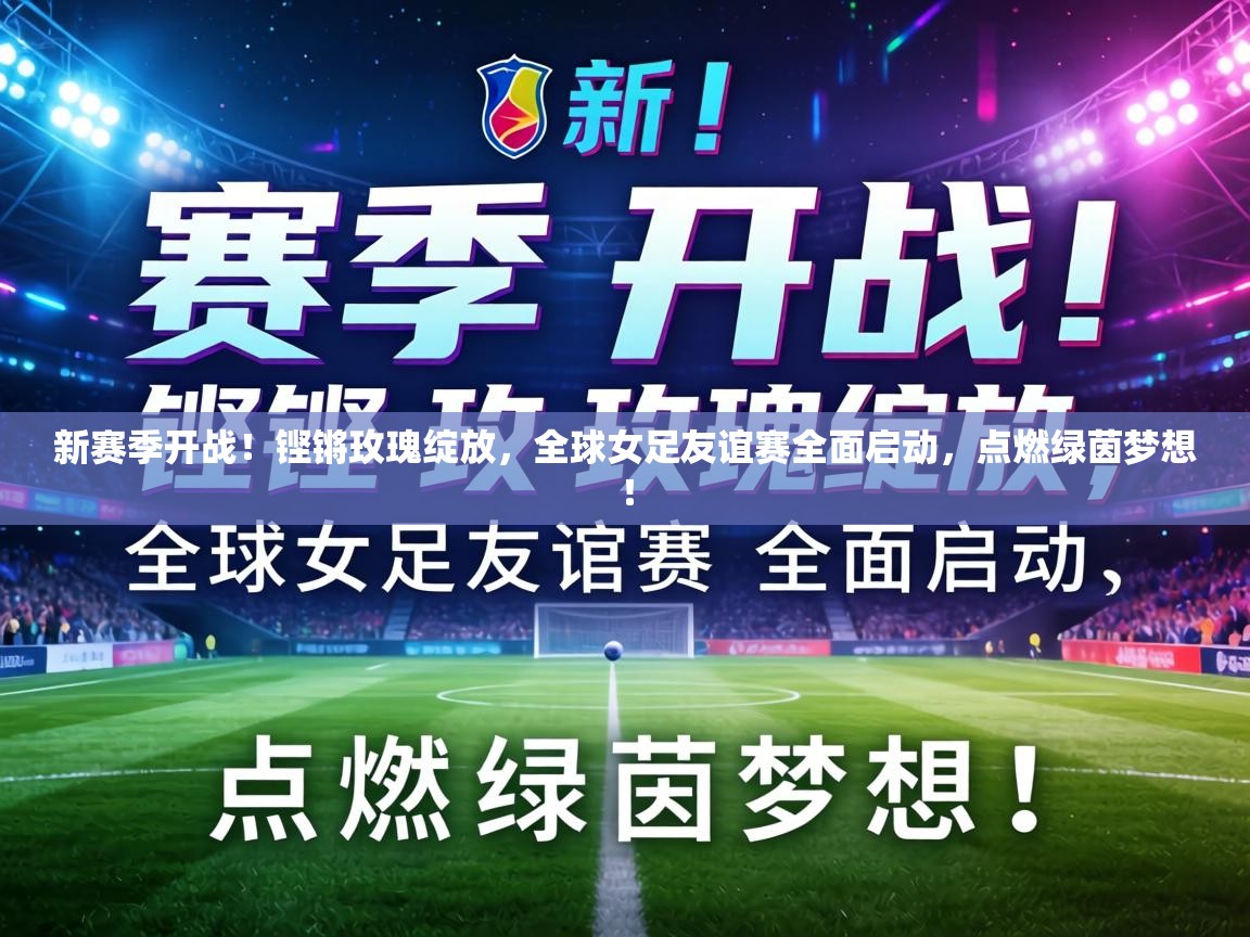新赛季开战！铿锵玫瑰绽放，全球女足友谊赛全面启动，点燃绿茵梦想！  第1张