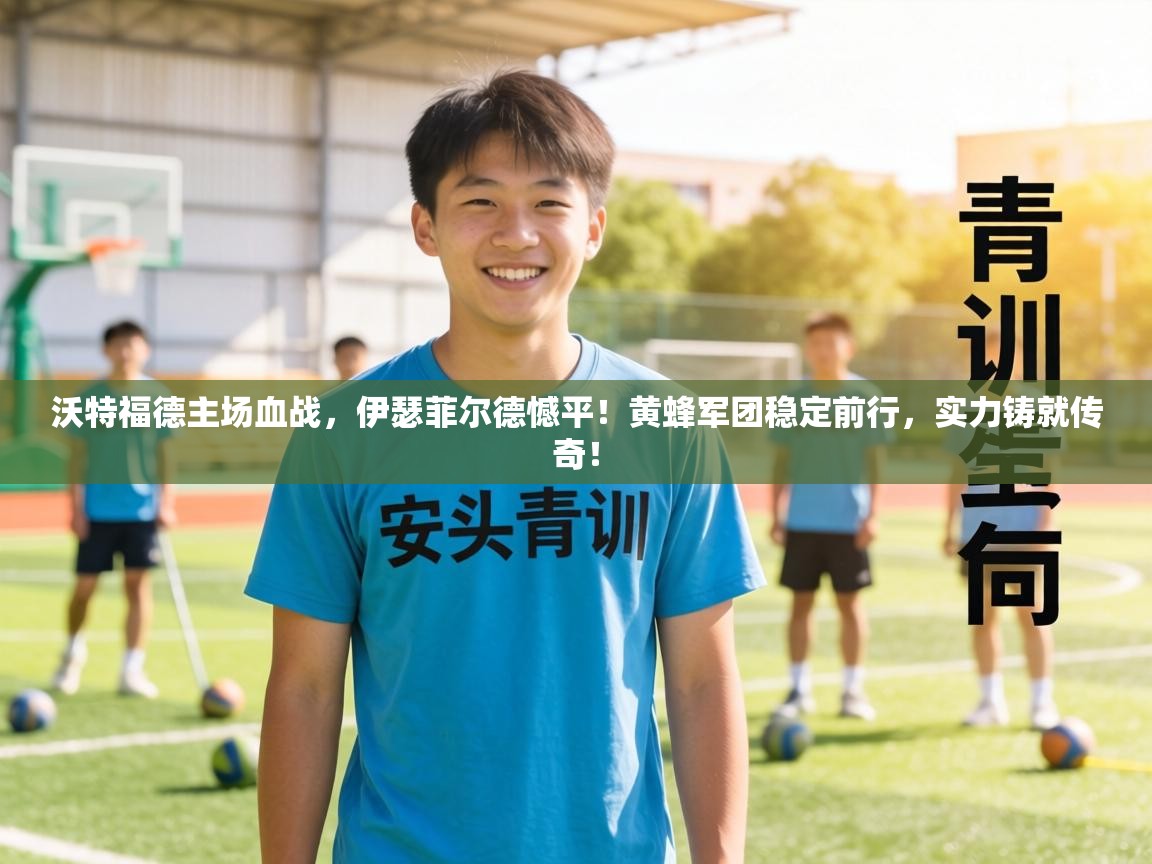 沃特福德主场血战，伊瑟菲尔德憾平！黄蜂军团稳定前行，实力铸就传奇！  第1张